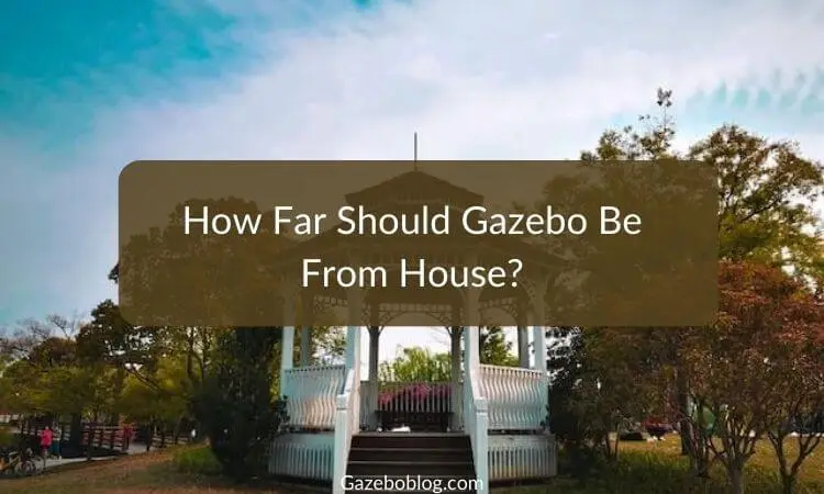 How Far Should Gazebo Be From House? - A Simple Guide